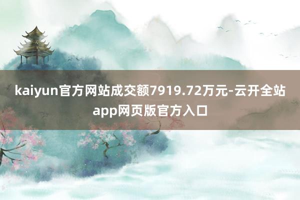 kaiyun官方网站成交额7919.72万元-云开全站app网页版官方入口