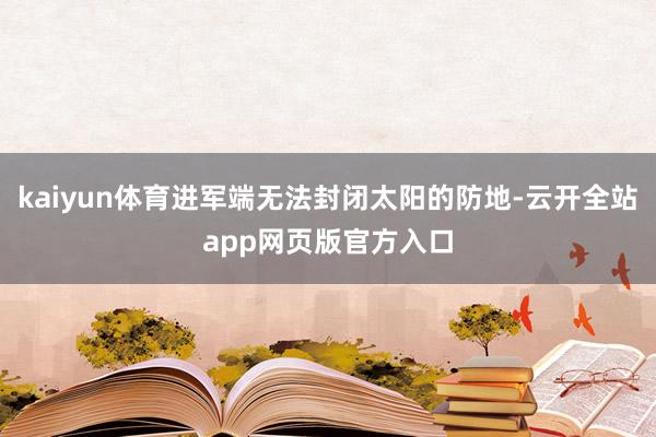 kaiyun体育进军端无法封闭太阳的防地-云开全站app网页版官方入口