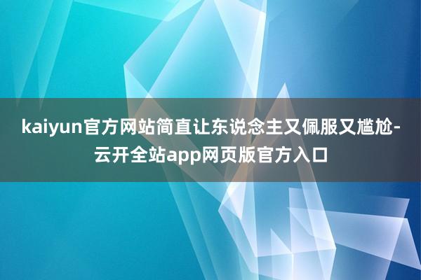 kaiyun官方网站简直让东说念主又佩服又尴尬-云开全站app网页版官方入口