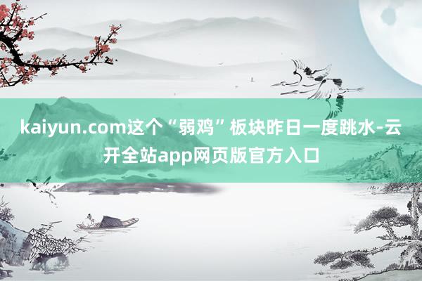 kaiyun.com这个“弱鸡”板块昨日一度跳水-云开全站app网页版官方入口