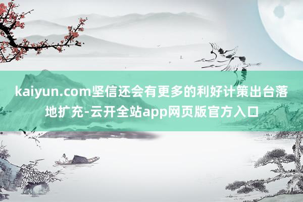 kaiyun.com坚信还会有更多的利好计策出台落地扩充-云开全站app网页版官方入口