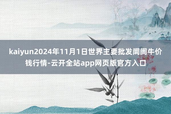 kaiyun2024年11月1日世界主要批发阛阓牛价钱行情-云开全站app网页版官方入口