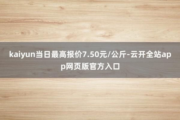 kaiyun当日最高报价7.50元/公斤-云开全站app网页版官方入口