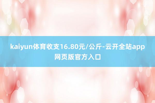 kaiyun体育收支16.80元/公斤-云开全站app网页版官方入口