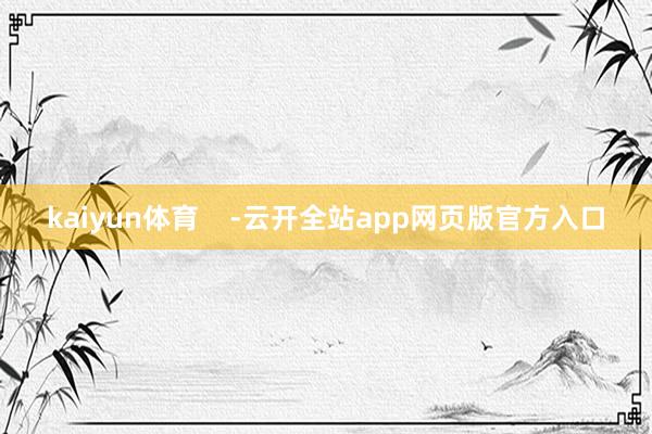 kaiyun体育    -云开全站app网页版官方入口