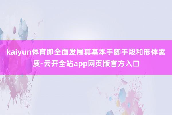 kaiyun体育即全面发展其基本手脚手段和形体素质-云开全站app网页版官方入口