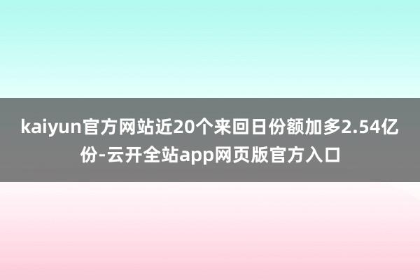 kaiyun官方网站近20个来回日份额加多2.54亿份-云开全站app网页版官方入口