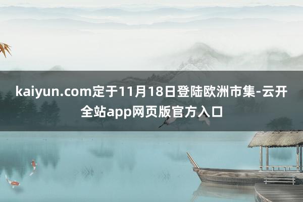 kaiyun.com定于11月18日登陆欧洲市集-云开全站app网页版官方入口