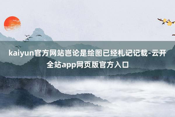 kaiyun官方网站岂论是绘图已经札记记载-云开全站app网页版官方入口