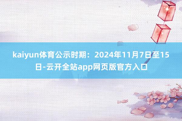 kaiyun体育公示时期：2024年11月7日至15日-云开全站app网页版官方入口