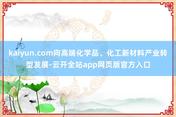 kaiyun.com向高端化学品、化工新材料产业转型发展-云开全站app网页版官方入口