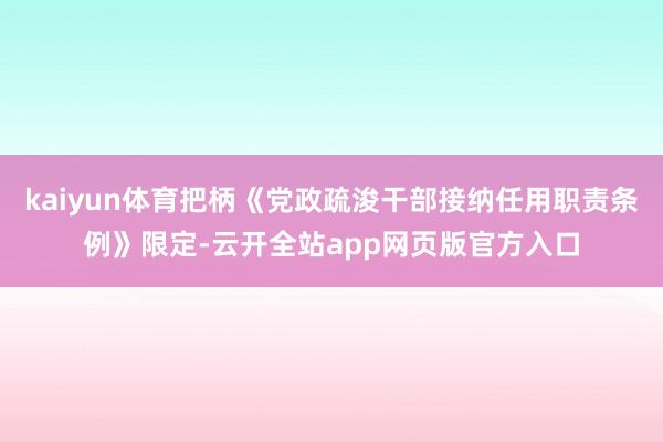 kaiyun体育把柄《党政疏浚干部接纳任用职责条例》限定-云开全站app网页版官方入口