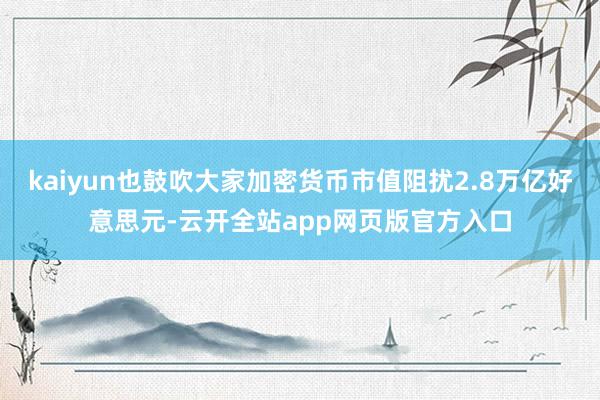 kaiyun也鼓吹大家加密货币市值阻扰2.8万亿好意思元-云开全站app网页版官方入口