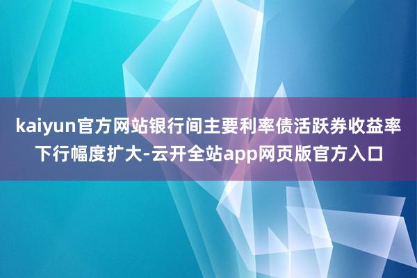 kaiyun官方网站银行间主要利率债活跃券收益率下行幅度扩大-云开全站app网页版官方入口