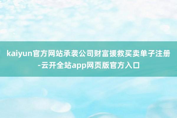 kaiyun官方网站承袭公司财富援救买卖单子注册-云开全站app网页版官方入口