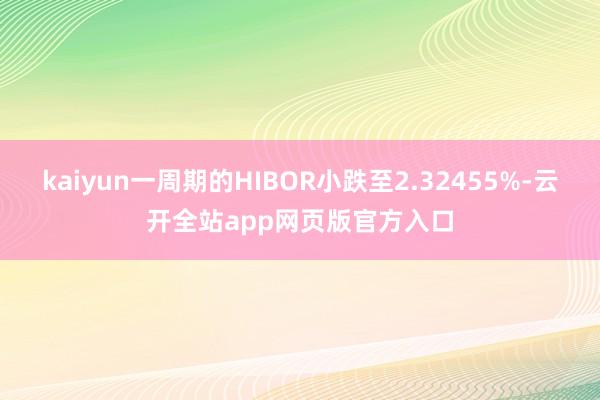 kaiyun一周期的HIBOR小跌至2.32455%-云开全站app网页版官方入口