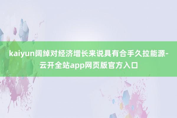 kaiyun阔绰对经济增长来说具有合手久拉能源-云开全站app网页版官方入口