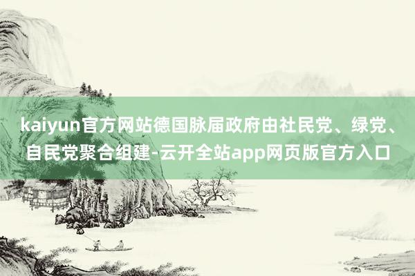 kaiyun官方网站德国脉届政府由社民党、绿党、自民党聚合组建-云开全站app网页版官方入口