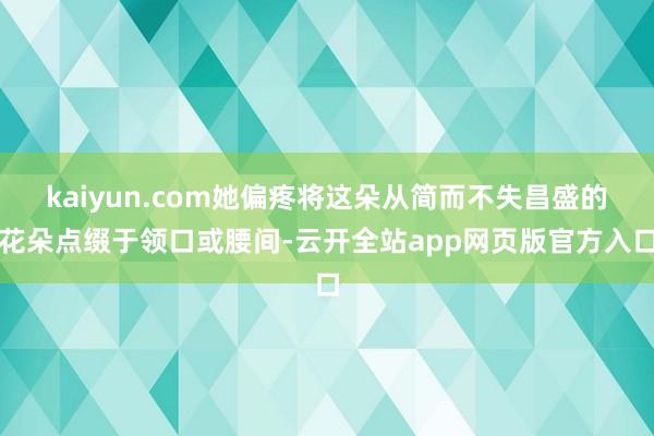 kaiyun.com她偏疼将这朵从简而不失昌盛的花朵点缀于领口或腰间-云开全站app网页版官方入口