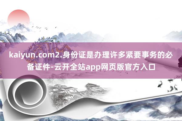 kaiyun.com2.身份证是办理许多紧要事务的必备证件-云开全站app网页版官方入口