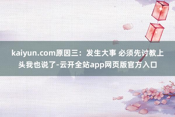 kaiyun.com原因三：发生大事 必须先讨教上头我也说了-云开全站app网页版官方入口