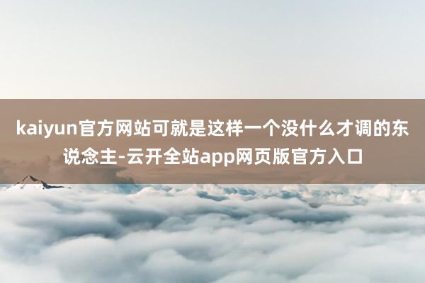 kaiyun官方网站可就是这样一个没什么才调的东说念主-云开全站app网页版官方入口