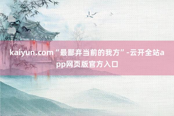 kaiyun.com“最鄙弃当前的我方”-云开全站app网页版官方入口