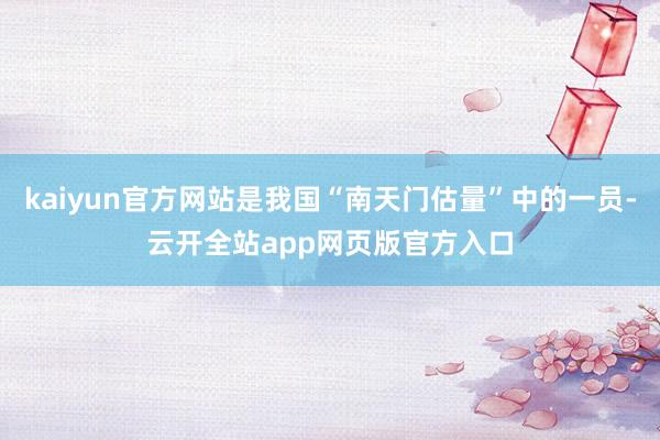 kaiyun官方网站是我国“南天门估量”中的一员-云开全站app网页版官方入口