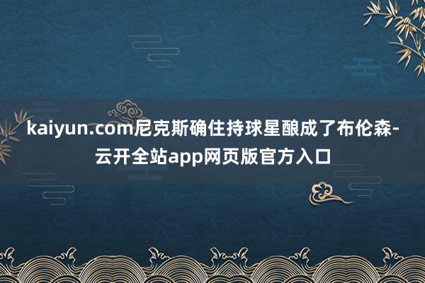 kaiyun.com尼克斯确住持球星酿成了布伦森-云开全站app网页版官方入口