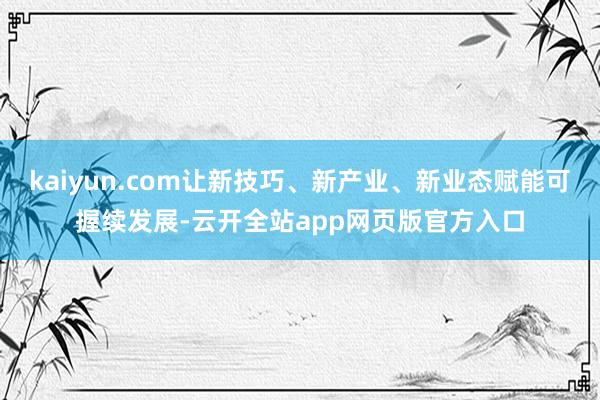 kaiyun.com让新技巧、新产业、新业态赋能可握续发展-云开全站app网页版官方入口