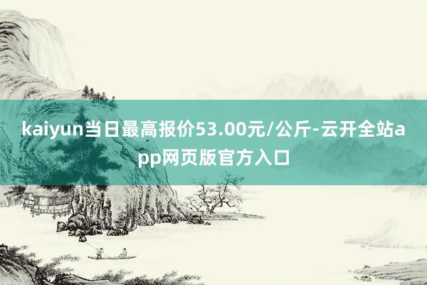 kaiyun当日最高报价53.00元/公斤-云开全站app网页版官方入口