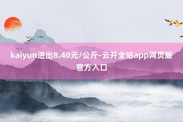 kaiyun进出8.40元/公斤-云开全站app网页版官方入口