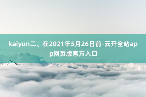 kaiyun　　二、在2021年5月26日前-云开全站app网页版官方入口