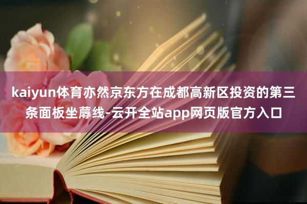 kaiyun体育亦然京东方在成都高新区投资的第三条面板坐蓐线-云开全站app网页版官方入口