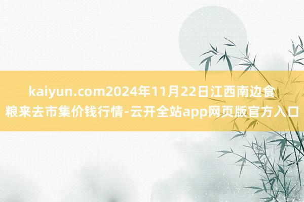 kaiyun.com2024年11月22日江西南边食粮来去市集价钱行情-云开全站app网页版官方入口