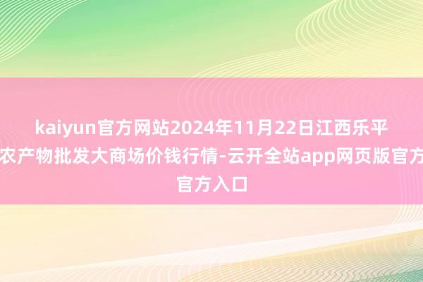 kaiyun官方网站2024年11月22日江西乐平蔬菜农产物批发大商场价钱行情-云开全站app网页版官方入口