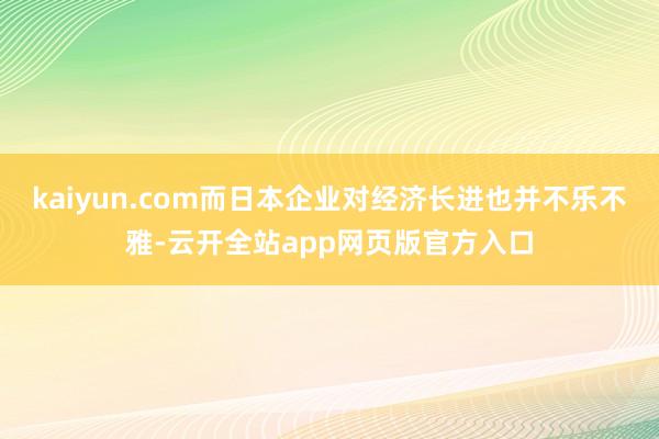 kaiyun.com而日本企业对经济长进也并不乐不雅-云开全站app网页版官方入口