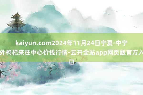 kaiyun.com2024年11月24日宁夏·中宁海外枸杞来往中心价钱行情-云开全站app网页版官方入口