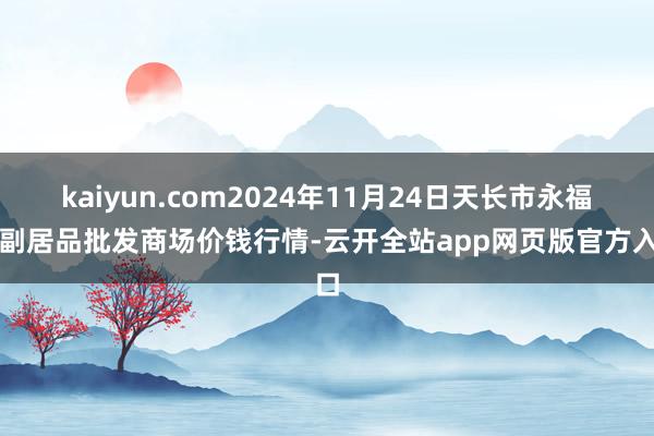 kaiyun.com2024年11月24日天长市永福农副居品批发商场价钱行情-云开全站app网页版官方入口