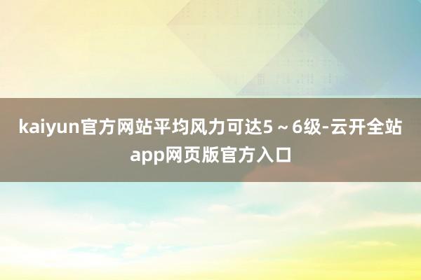 kaiyun官方网站平均风力可达5～6级-云开全站app网页版官方入口