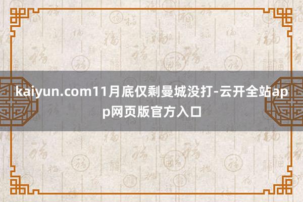 kaiyun.com11月底仅剩曼城没打-云开全站app网页版官方入口