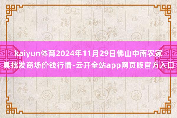 kaiyun体育2024年11月29日佛山中南农家具批发商场价钱行情-云开全站app网页版官方入口