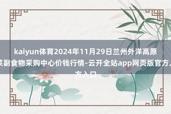 kaiyun体育2024年11月29日兰州外洋高原夏菜副食物采购中心价钱行情-云开全站app网页版官方入口