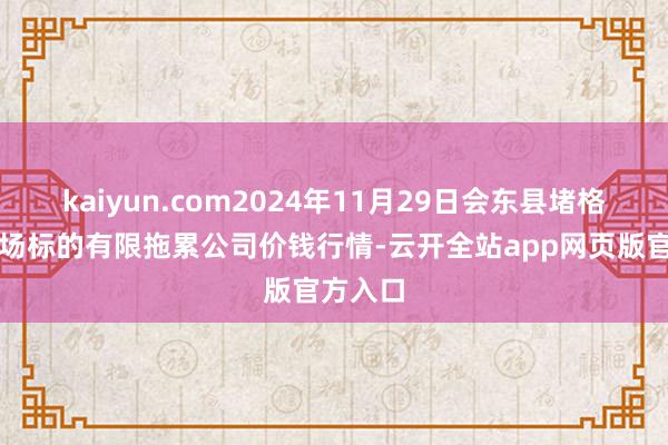 kaiyun.com2024年11月29日会东县堵格牲口商场标的有限拖累公司价钱行情-云开全站app网页版官方入口