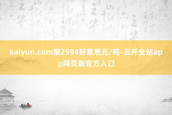 kaiyun.com报2594好意思元/吨-云开全站app网页版官方入口