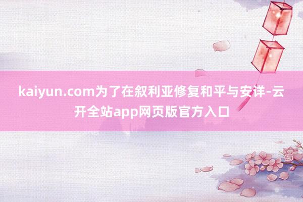 kaiyun.com为了在叙利亚修复和平与安详-云开全站app网页版官方入口