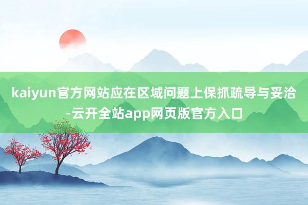 kaiyun官方网站应在区域问题上保抓疏导与妥洽-云开全站app网页版官方入口