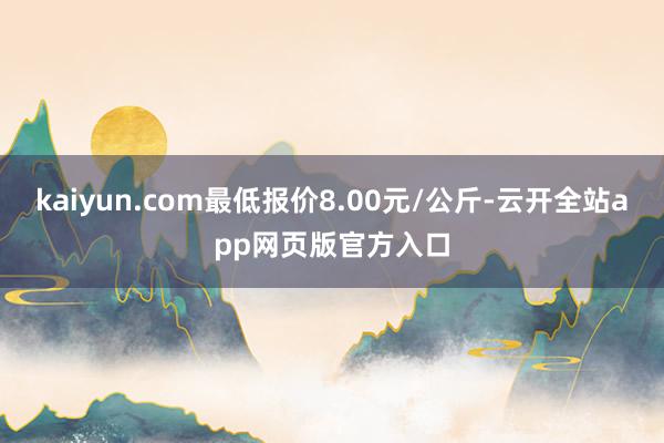 kaiyun.com最低报价8.00元/公斤-云开全站app网页版官方入口