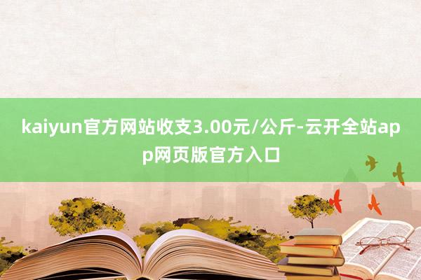 kaiyun官方网站收支3.00元/公斤-云开全站app网页版官方入口