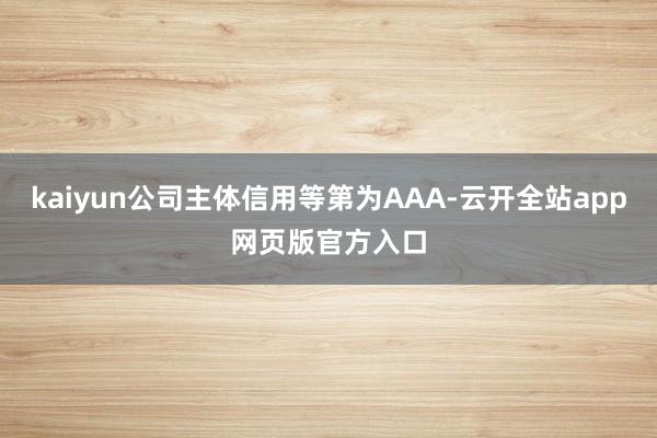 kaiyun公司主体信用等第为AAA-云开全站app网页版官方入口